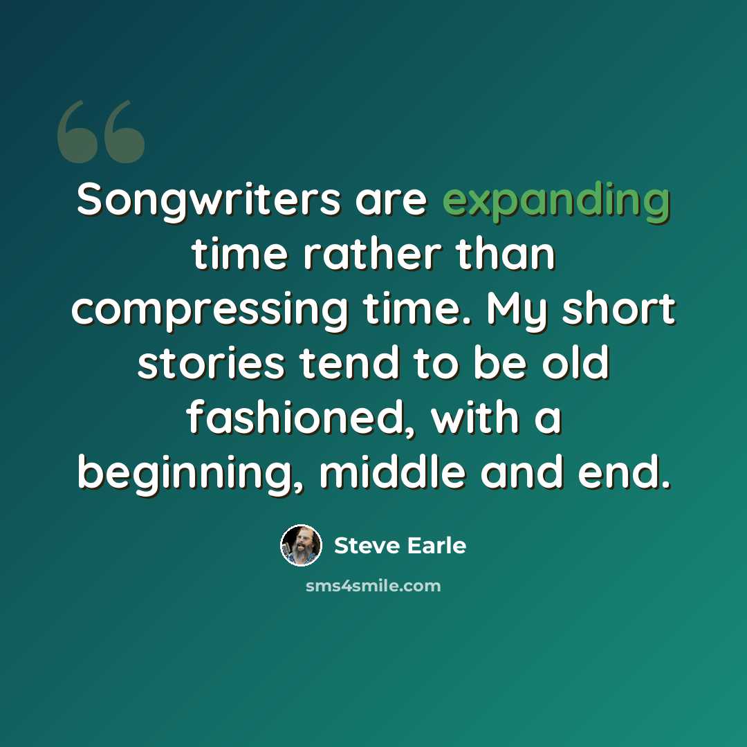 “Songwriters are expanding time rather than compressing time. My short stories tend to be old fashioned, with a beginning, middle and end.” quote by Steve Earle