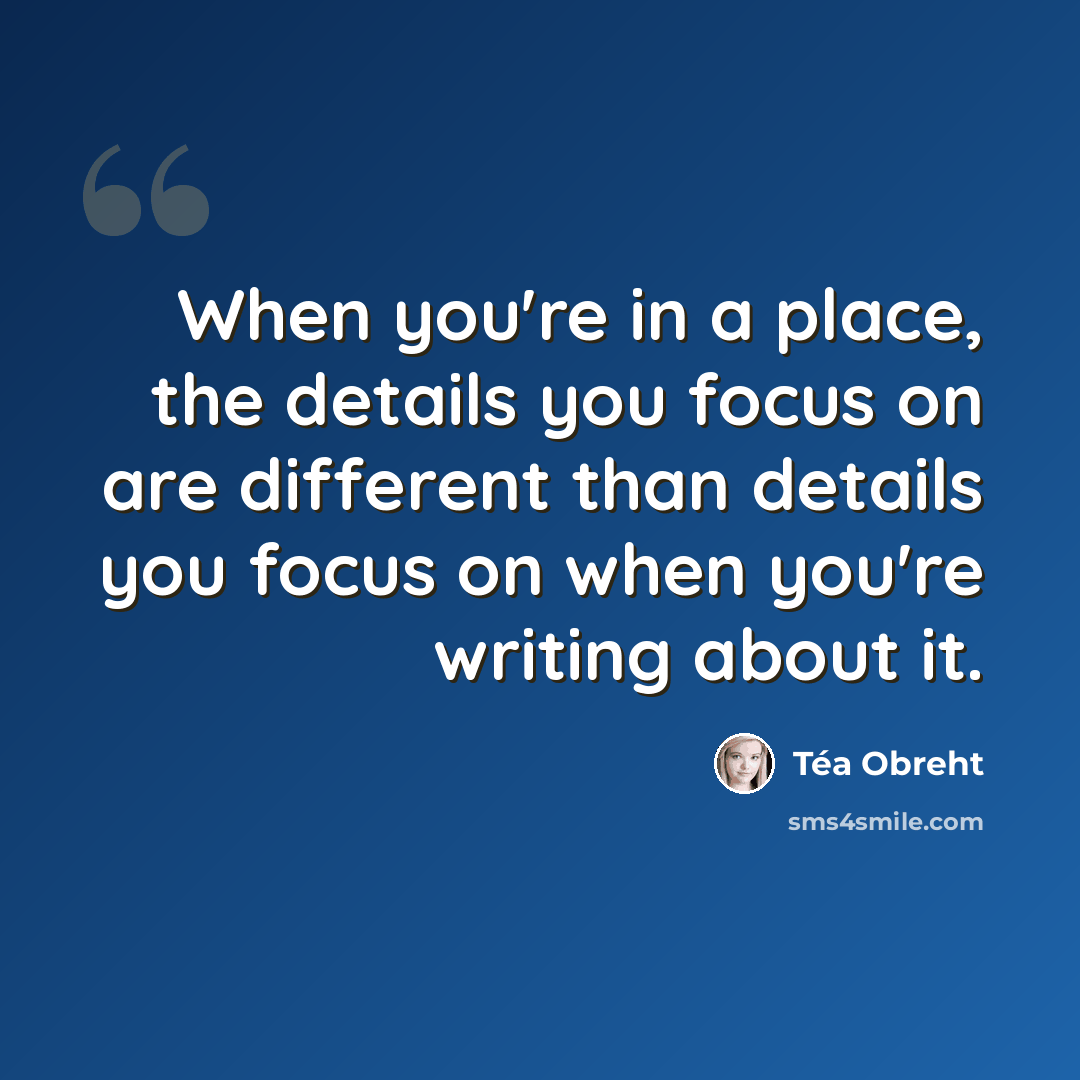 “When you're in a place, the details you focus on are different than details you focus on when you're writing about it.” quote by Tea Obreht
