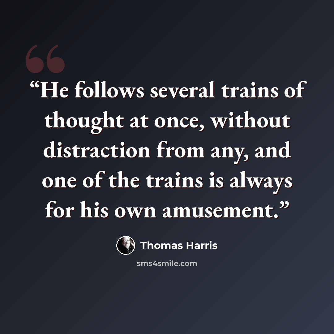 “He follows several trains of thought at once, without distraction from any, and one of the trains is always for his own amusement.” quote by Thomas Harris