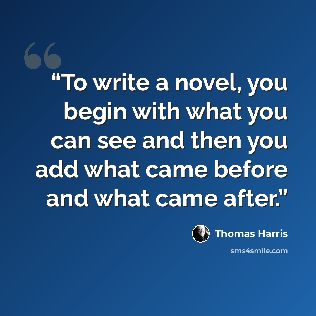 “To write a novel, you begin with what you can see and then you add what came before and what came after.” quote by Thomas Harris