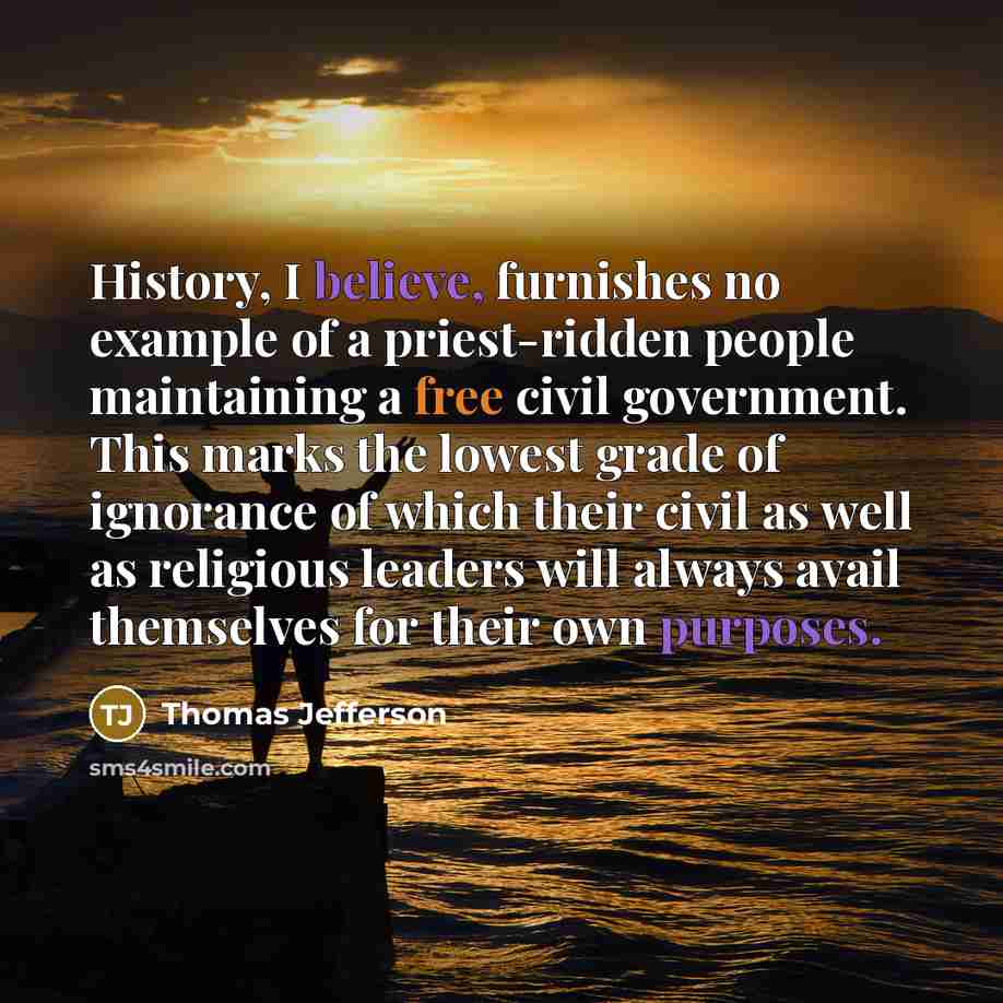 “History, I believe, furnishes no example of a priest-ridden people maintaining a free civil government. This marks the lowest grade of ignorance of which their civil as well as religious leaders will always avail themselves for their own purposes.” quote by Thomas Jefferson