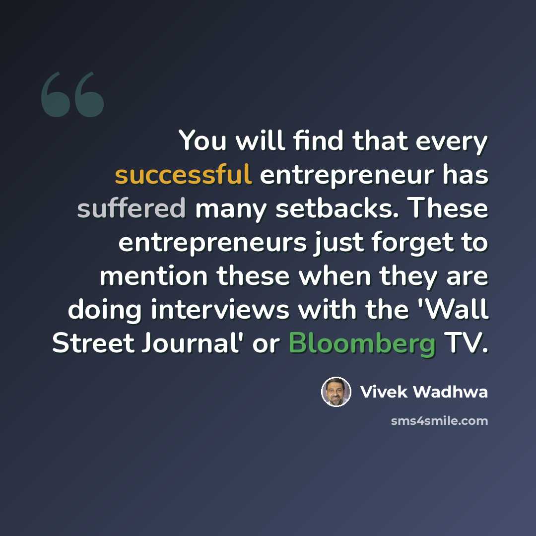 “You will find that every successful entrepreneur has suffered many setbacks. These entrepreneurs just forget to mention these when they are doing interviews with the 'Wall Street Journal' or Bloomberg TV.” quote by Vivek Wadhwa