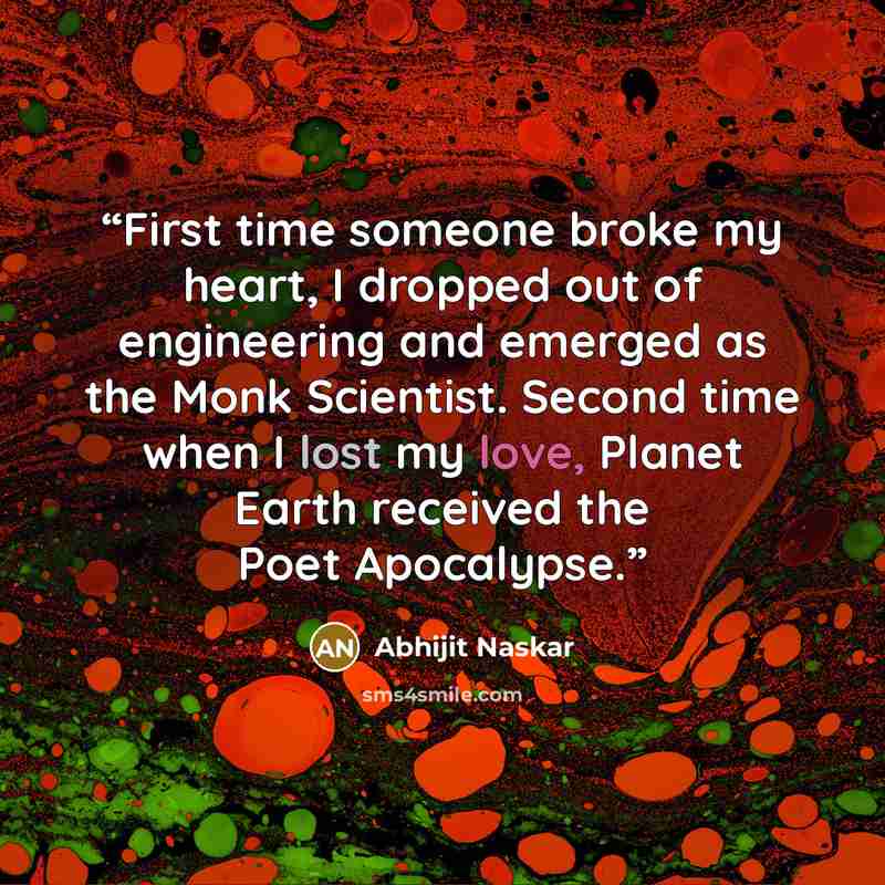 “First time someone broke my heart, I dropped out of engineering and emerged as the Monk Scientist. Second time when I lost my love, Planet Earth received the Poet Apocalypse.” quote by Abhijit Naskar