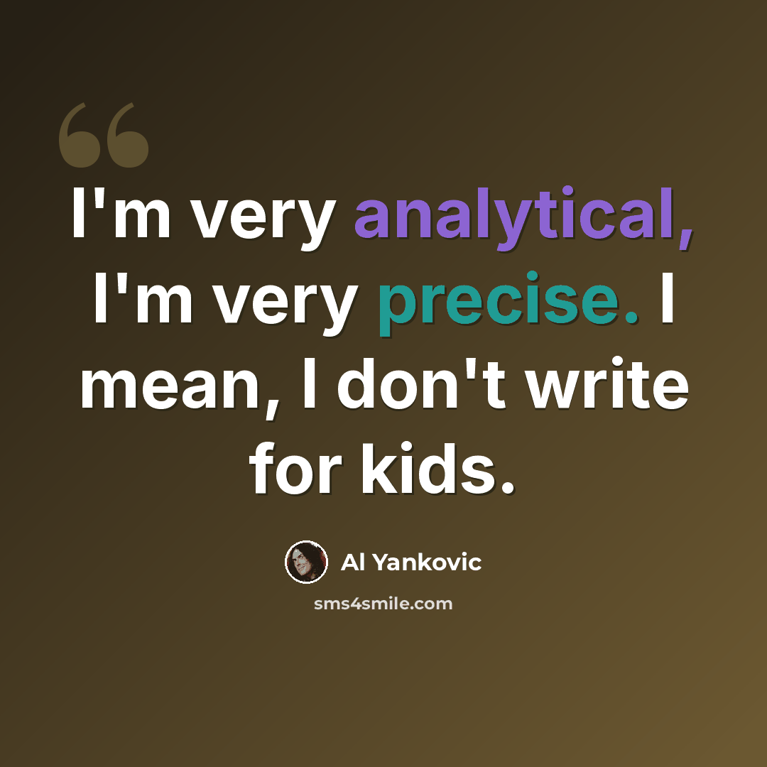 “I'm very analytical, I'm very precise. I mean, I don't write for kids.” quote by Al Yankovic