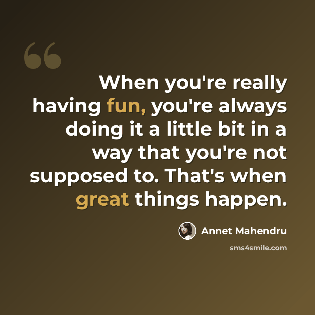 “When you're really having fun, you're always doing it a little bit in a way that you're not supposed to. That's when great things happen.” quote by Annet Mahendru