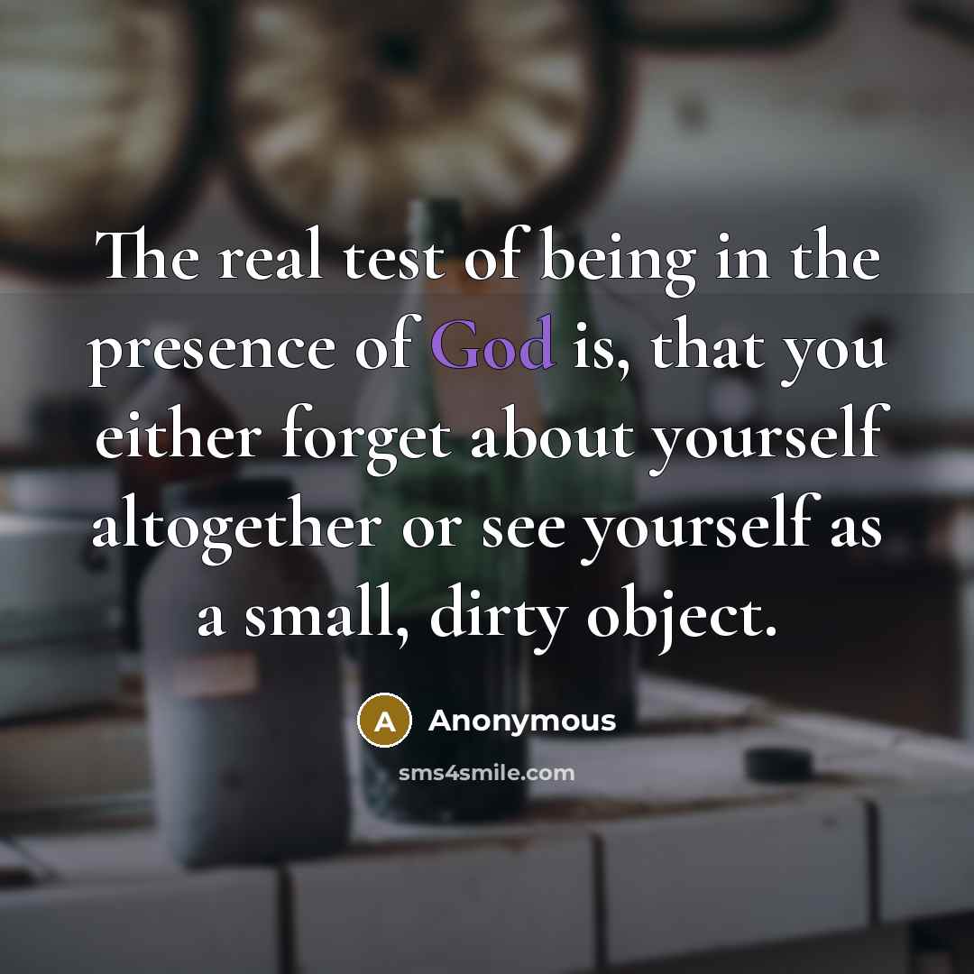 “The real test of being in the presence of God is, that you either forget about yourself altogether or see yourself as a small, dirty object.” quote by Anonymous