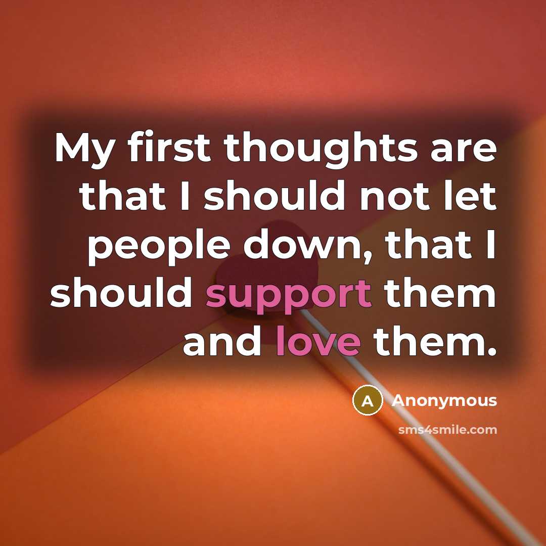 “My first thoughts are that I should not let people down, that I should support them and love them.” quote by Anonymous