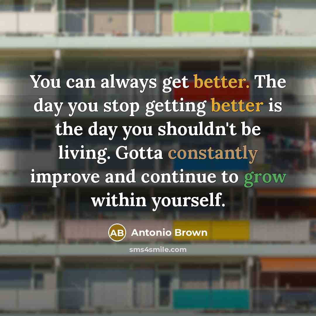 “You can always get better. The day you stop getting better is the day you shouldn't be living. Gotta constantly improve and continue to grow within yourself.” quote by Antonio Brown