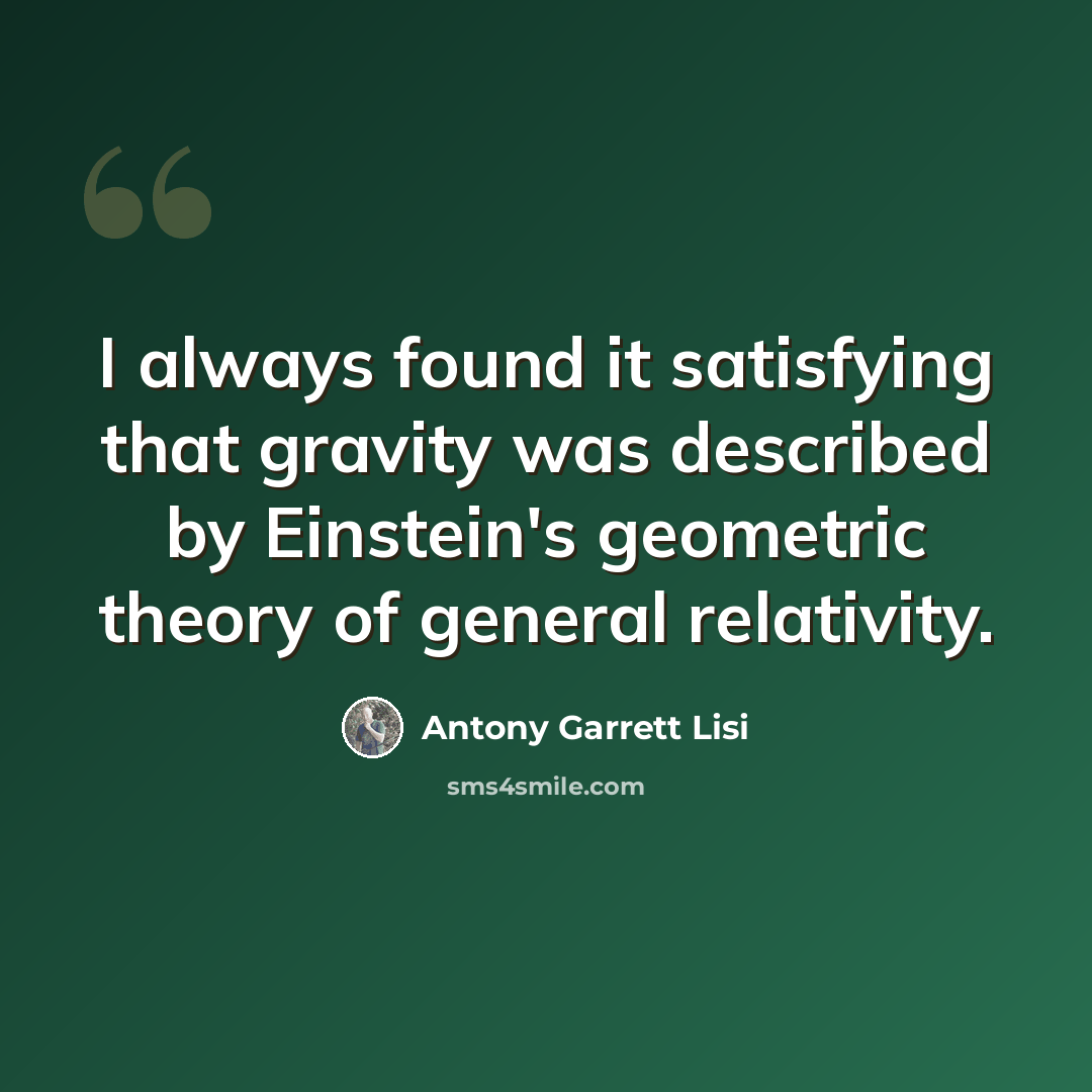 “I always found it satisfying that gravity was described by Einstein's geometric theory of general relativity.” quote by Antony Garrett Lisi