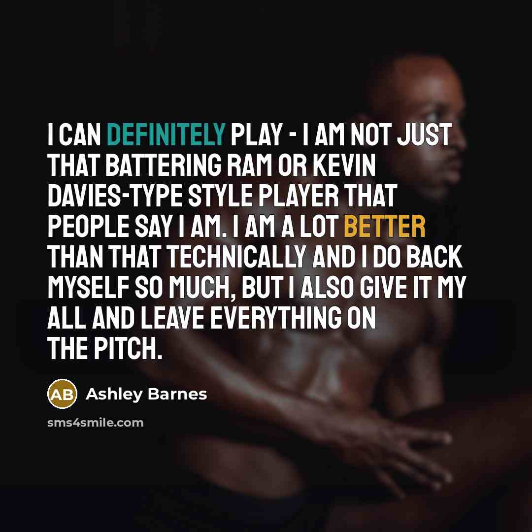 “I can definitely play - I am not just that battering ram or Kevin Davies-type style player that people say I am. I am a lot better than that technically and I do back myself so much, but I also give it my all and leave everything on the pitch.” quote by Ashley Barnes