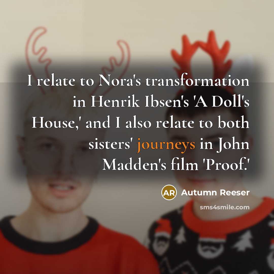 “I relate to Nora's transformation in Henrik Ibsen's 'A Doll's House,' and I also relate to both sisters' journeys in John Madden's film 'Proof.'” quote by Autumn Reeser