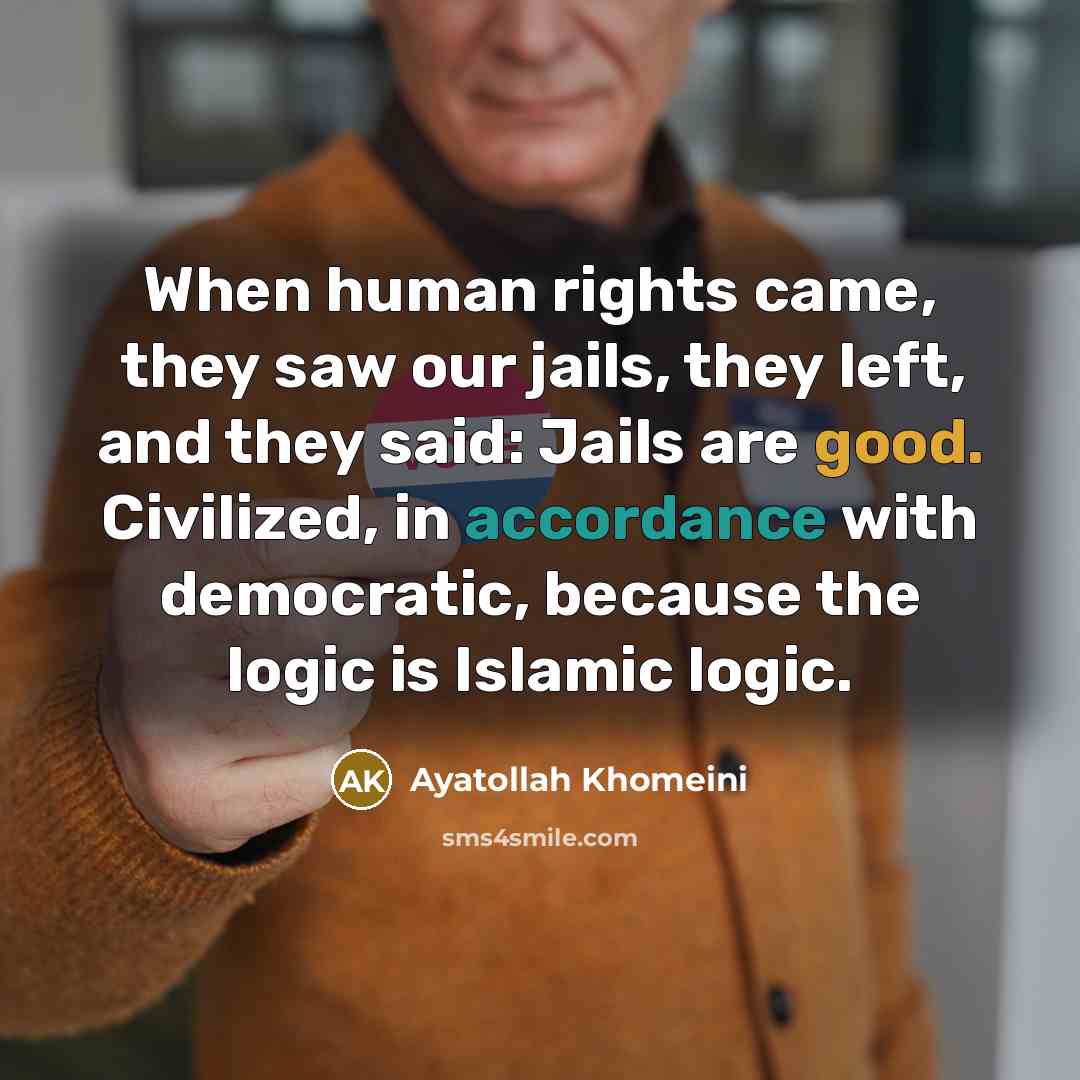 “When human rights came, they saw our jails, they left, and they said: Jails are good. Civilized, in accordance with democratic, because the logic is Islamic logic.” quote by Ayatollah Khomeini
