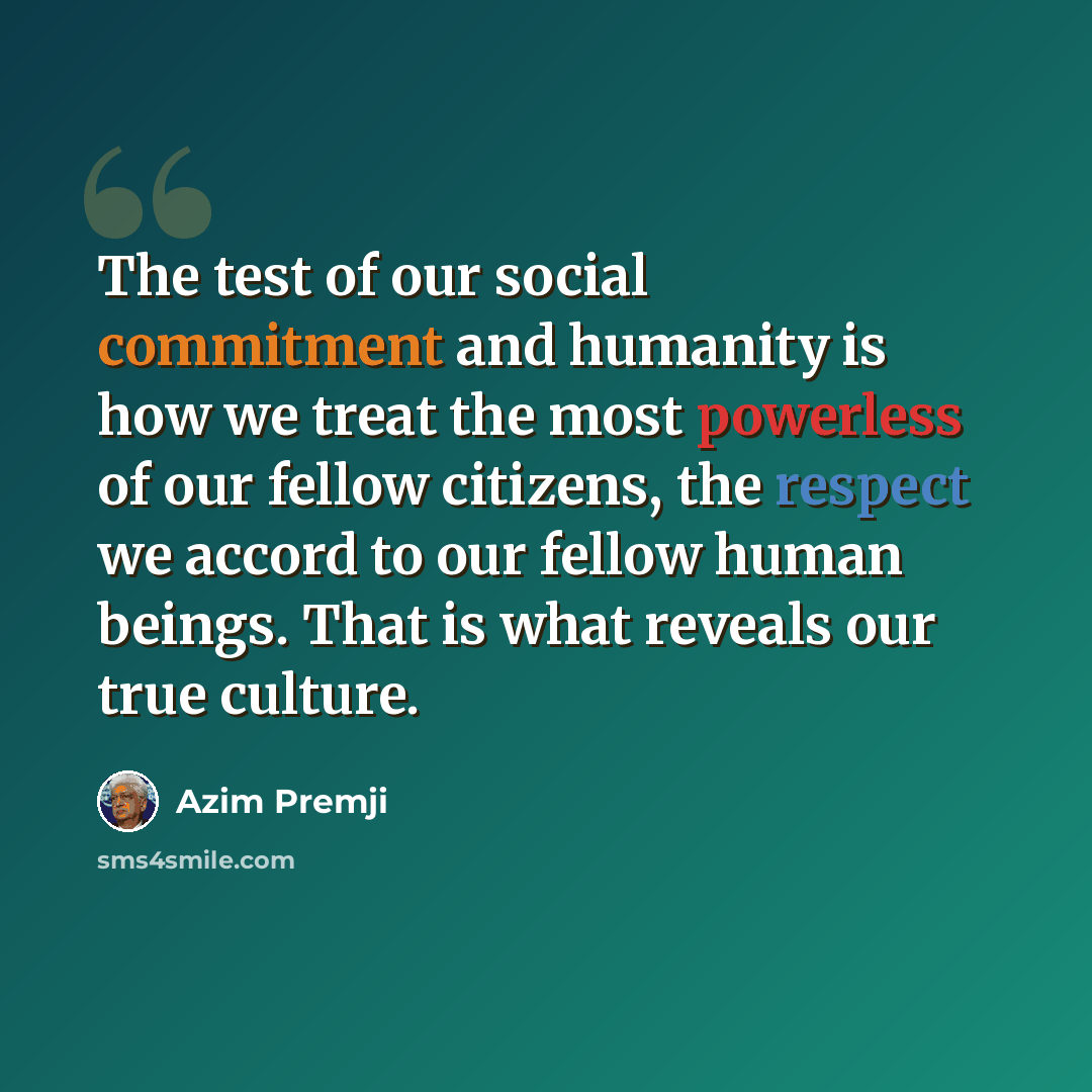 “The test of our social commitment and humanity is how we treat the most powerless of our fellow citizens, the respect we accord to our fellow human beings. That is what reveals our true culture.” quote by Azim Premji