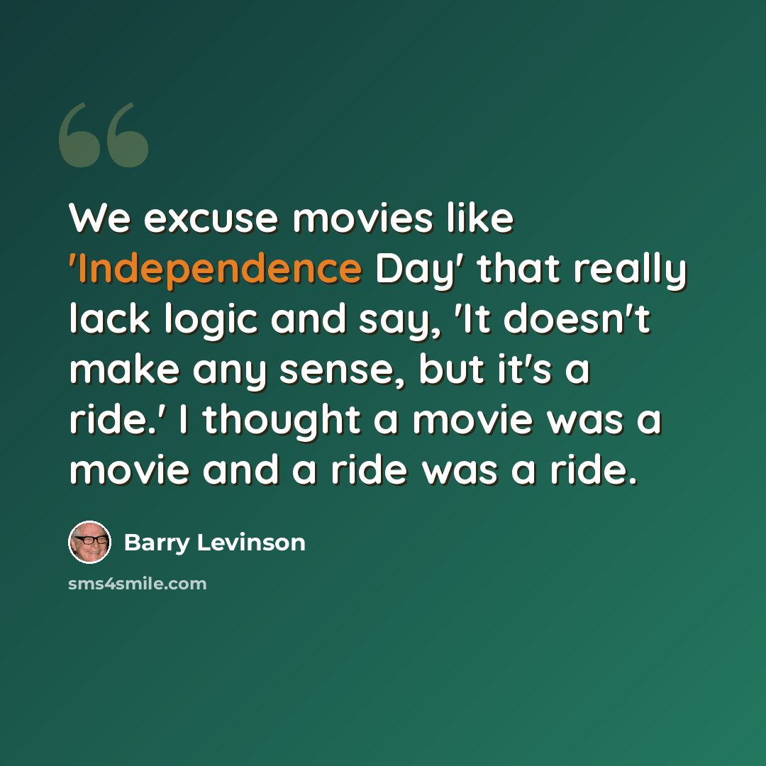 “We excuse movies like 'Independence Day' that really lack logic and say, 'It doesn't make any sense, but it's a ride.' I thought a movie was a movie and a ride was a ride.” quote by Barry Levinson