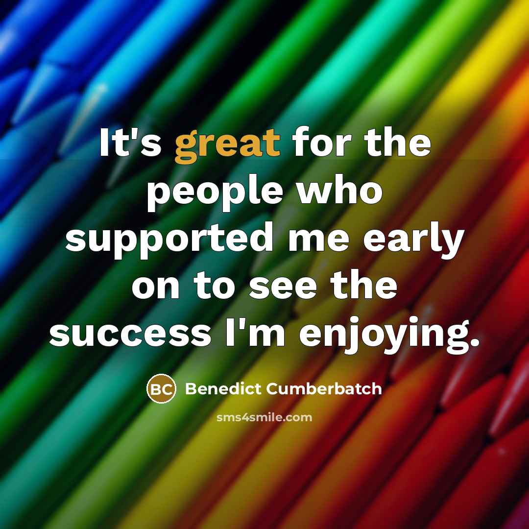 “It's great for the people who supported me early on to see the success I'm enjoying.” quote by Benedict Cumberbatch