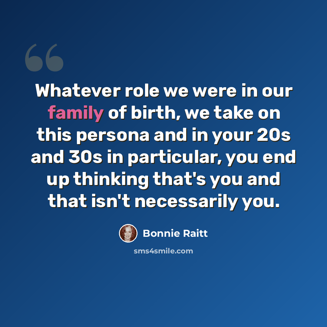 “Whatever role we were in our family of birth, we take on this persona and in your 20s and 30s in particular, you end up thinking that's you and that isn't necessarily you.” quote by Bonnie Raitt