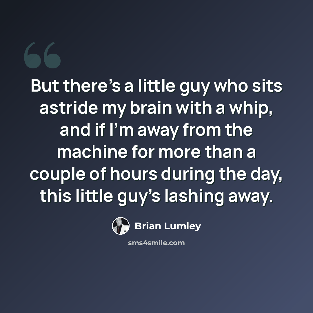 “But there's a little guy who sits astride my brain with a whip, and if I'm away from the machine for more than a couple of hours during the day, this little guy's lashing away.” quote by Brian Lumley