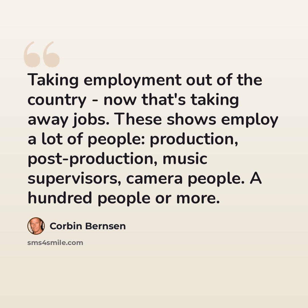 “Taking employment out of the country - now that's taking away jobs. These shows employ a lot of people: production, post-production, music supervisors, camera people. A hundred people or more.” quote by Corbin Bernsen