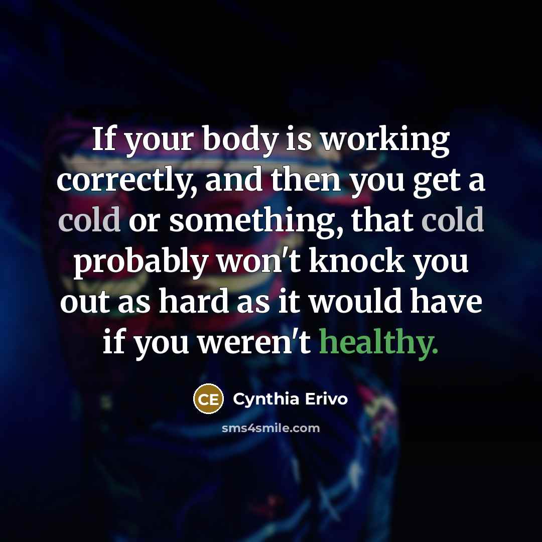 “If your body is working correctly, and then you get a cold or something, that cold probably won't knock you out as hard as it would have if you weren't healthy.” quote by Cynthia Erivo