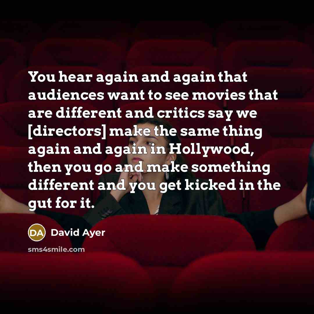 “You hear again and again that audiences want to see movies that are different and critics say we [directors] make the same thing again and again in Hollywood, then you go and make something different and you get kicked in the gut for it.” quote by David Ayer