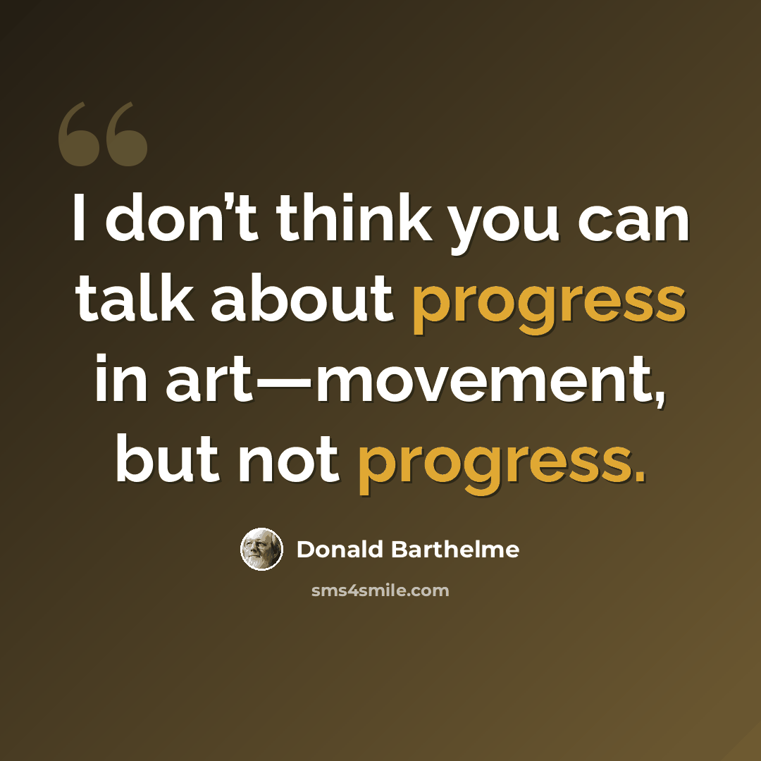 “I don’t think you can talk about progress in art—movement, but not progress.” quote by Donald Barthelme