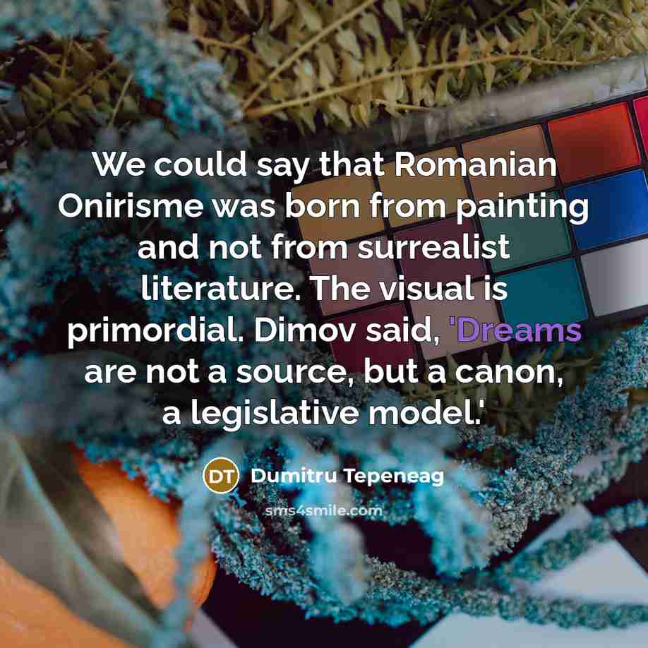 “We could say that Romanian Onirisme was born from painting and not from surrealist literature. The visual is primordial. Dimov said, 'Dreams are not a source, but a canon, a legislative model.'” quote by Dumitru Tepeneag