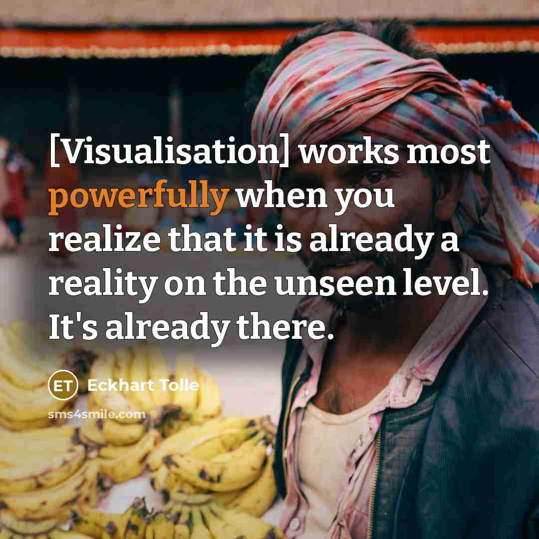 “[Visualisation] works most powerfully when you realize that it is already a reality on the unseen level. It's already there.” quote by Eckhart Tolle