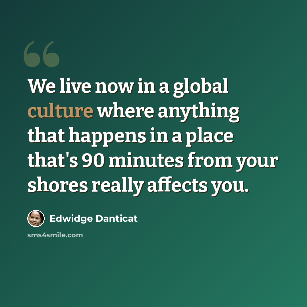 “We live now in a global culture where anything that happens in a place that's 90 minutes from your shores really affects you.” quote by Edwidge Danticat