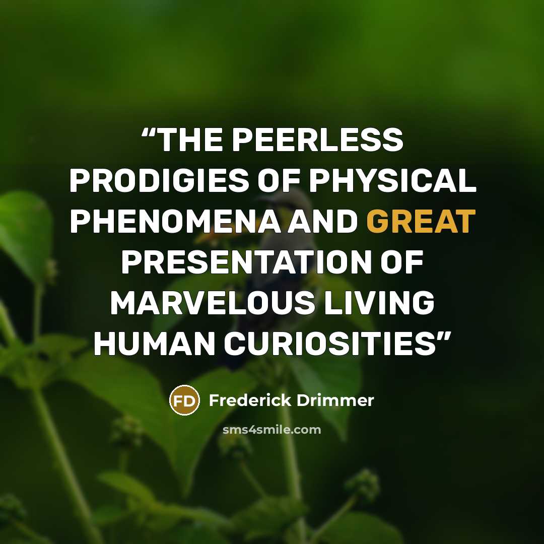 “THE PEERLESS PRODIGIES OF PHYSICAL PHENOMENA AND GREAT PRESENTATION OF MARVELOUS LIVING HUMAN CURIOSITIES” quote by Frederick Drimmer