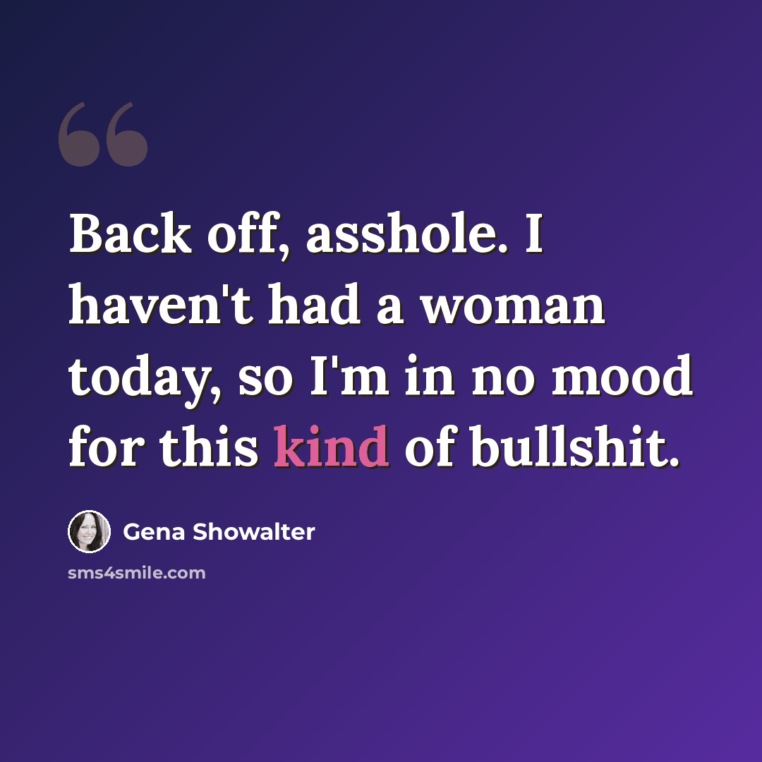 “Back off, asshole. I haven't had a woman today, so I'm in no mood for this kind of bullshit.” quote by Gena Showalter