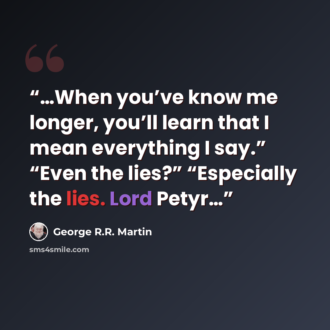 “…When you’ve know me longer, you’ll learn that I mean everything I say.” “Even the lies?” “Especially the lies. Lord Petyr…” quote by George R.R. Martin