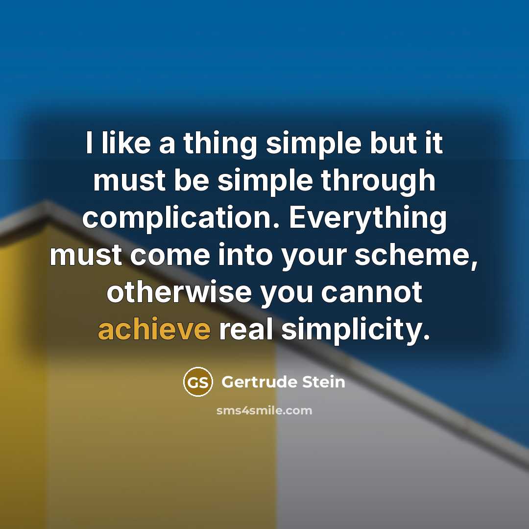 “I like a thing simple but it must be simple through complication. Everything must come into your scheme, otherwise you cannot achieve real simplicity.” quote by Gertrude Stein