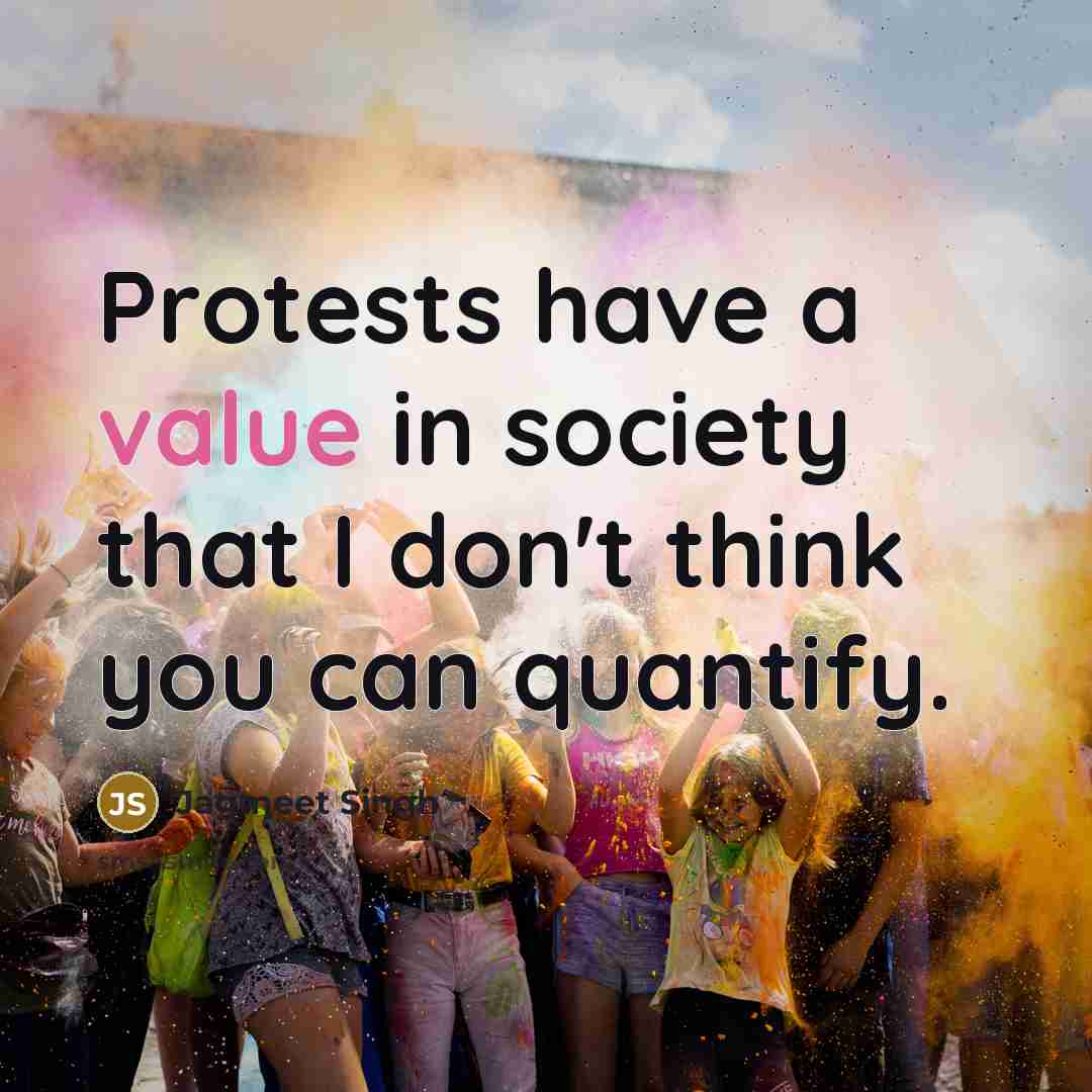 “Protests have a value in society that I don't think you can quantify.” quote by Jagmeet Singh