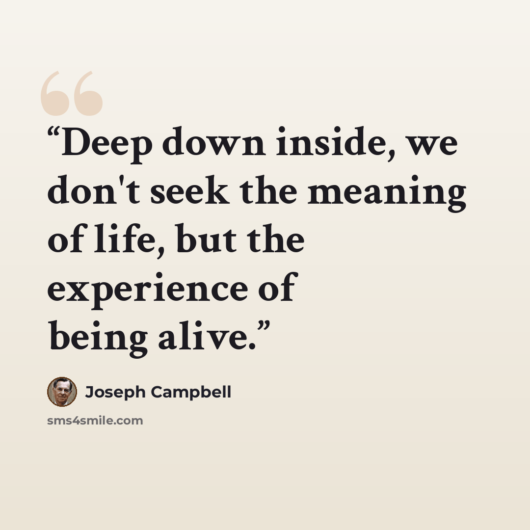 “Deep down inside, we don't seek the meaning of life, but the experience of being alive.” quote by Joseph Campbell