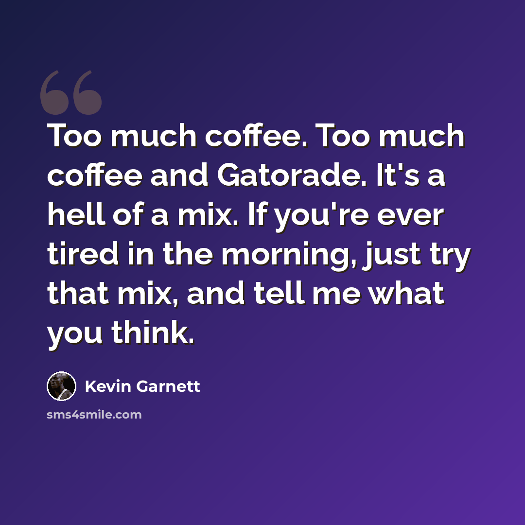 “Too much coffee. Too much coffee and Gatorade. It's a hell of a mix. If you're ever tired in the morning, just try that mix, and tell me what you think.” quote by Kevin Garnett