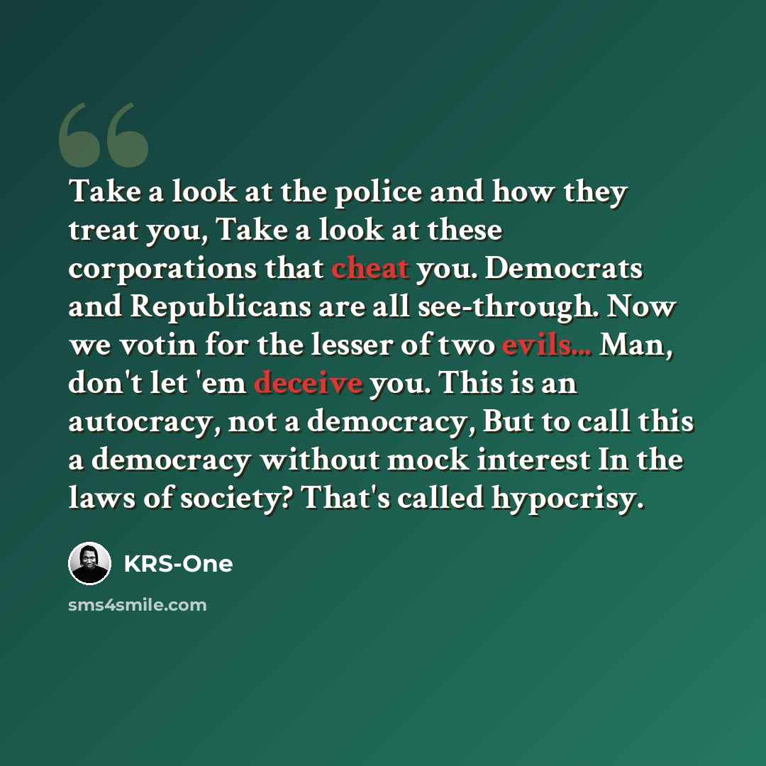“Take a look at the police and how they treat you, Take a look at these corporations that cheat you. Democrats and Republicans are all see-through. Now we votin for the lesser of two evils... Man, don't let 'em deceive you. This is an autocracy, not a democracy, But to call this a democracy without…” quote by KRS-One