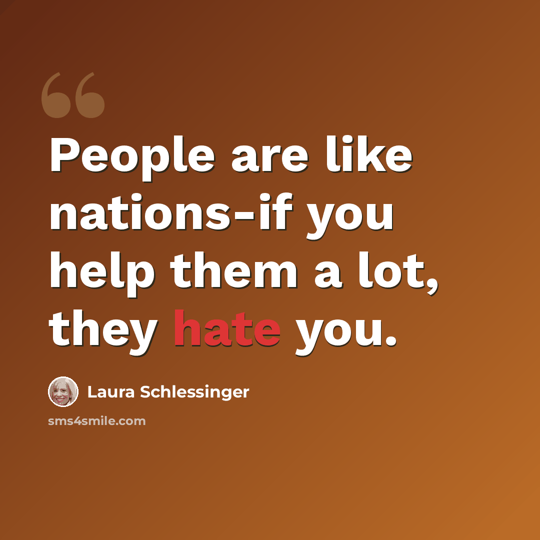 “People are like nations-if you help them a lot, they hate you.” quote by Laura Schlessinger