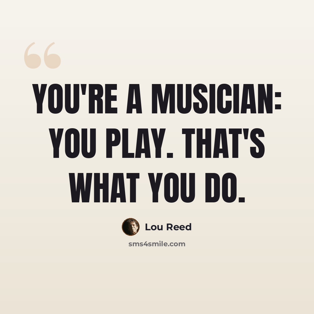 “You're a musician: You play. That's what you do.” quote by Lou Reed