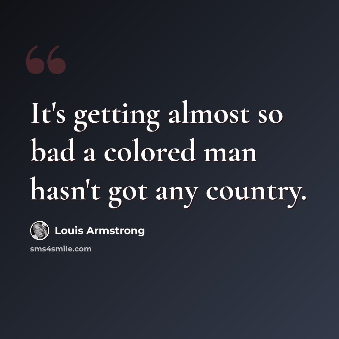 “It's getting almost so bad a colored man hasn't got any country.” quote by Louis Armstrong