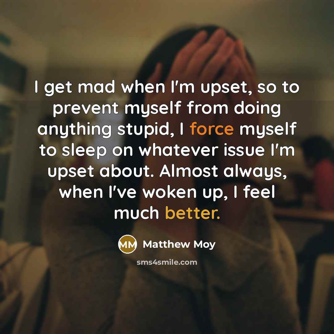 “I get mad when I'm upset, so to prevent myself from doing anything stupid, I force myself to sleep on whatever issue I'm upset about. Almost always, when I've woken up, I feel much better.” quote by Matthew Moy