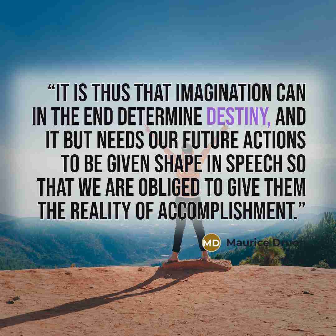 “It is thus that imagination can in the end determine destiny, and it but needs our future actions to be given shape in speech so that we are obliged to give them the reality of accomplishment.” quote by Maurice Druon