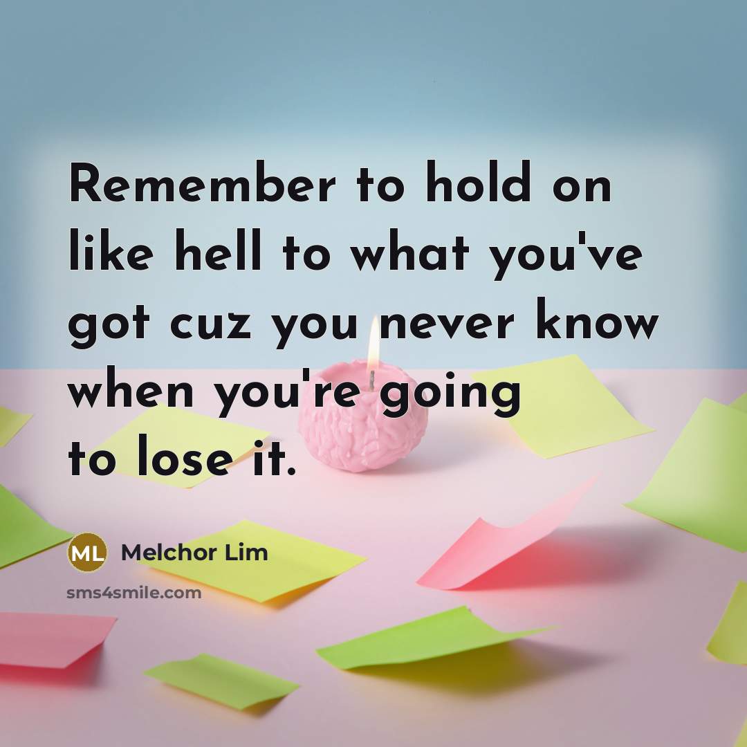 “Remember to hold on like hell to what you've got cuz you never know when you're going to lose it.” quote by Melchor Lim
