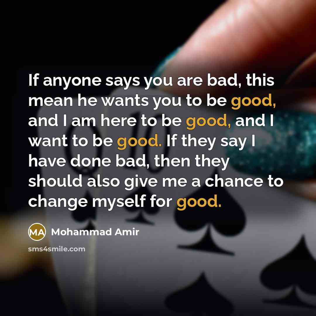 “If anyone says you are bad, this mean he wants you to be good, and I am here to be good, and I want to be good. If they say I have done bad, then they should also give me a chance to change myself for good.” quote by Mohammad Amir