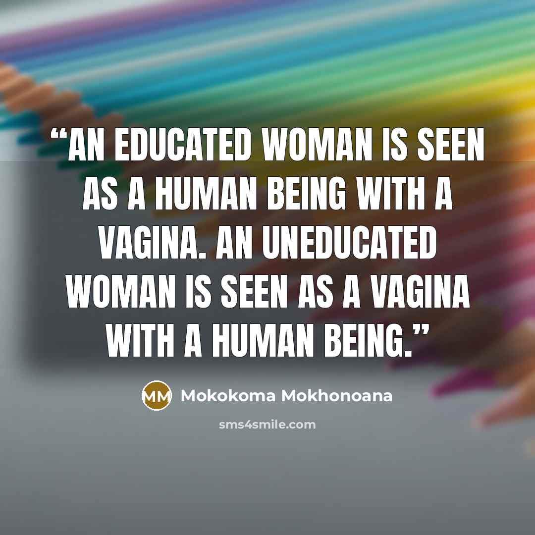 “An educated woman is seen as a human being with a vagina. An uneducated woman is seen as a vagina with a human being.” quote by Mokokoma Mokhonoana