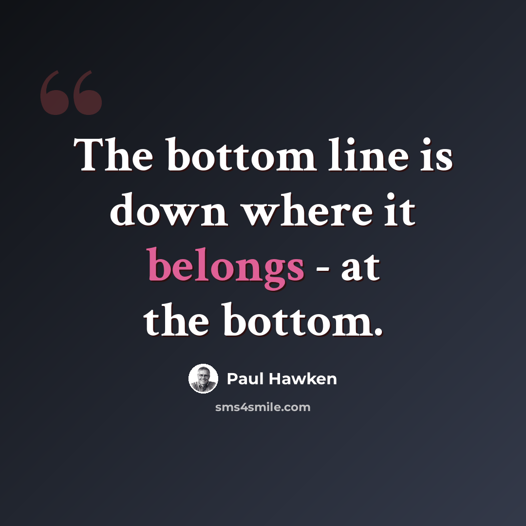 “The bottom line is down where it belongs - at the bottom.” quote by Paul Hawken