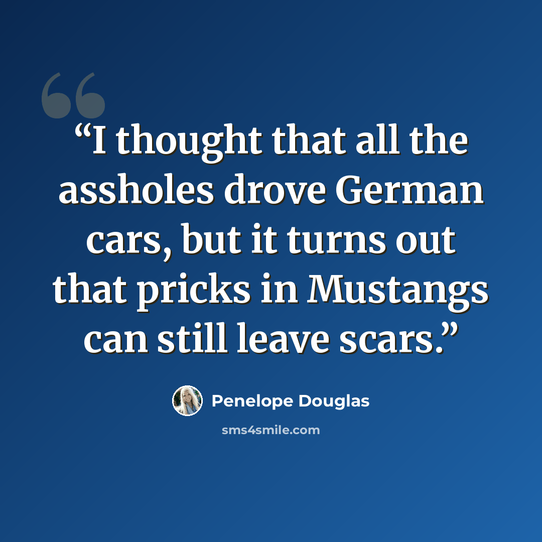 “I thought that all the assholes drove German cars, but it turns out that pricks in Mustangs can still leave scars.” quote by Penelope Douglas