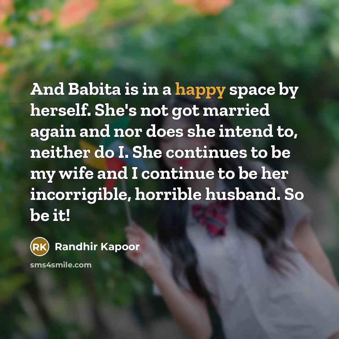 “And Babita is in a happy space by herself. She's not got married again and nor does she intend to, neither do I. She continues to be my wife and I continue to be her incorrigible, horrible husband. So be it!” quote by Randhir Kapoor
