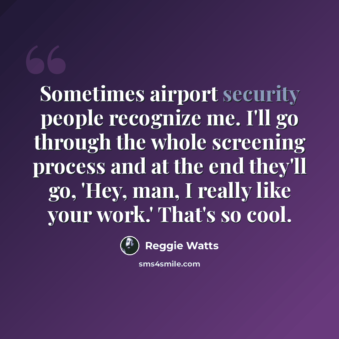 “Sometimes airport security people recognize me. I'll go through the whole screening process and at the end they'll go, 'Hey, man, I really like your work.' That's so cool.” quote by Reggie Watts