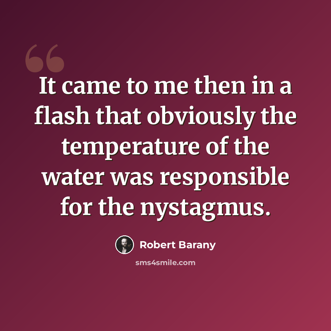 “It came to me then in a flash that obviously the temperature of the water was responsible for the nystagmus.” quote by Robert Barany