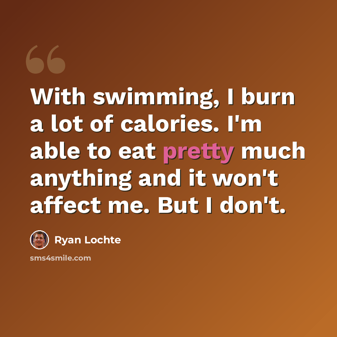 “With swimming, I burn a lot of calories. I'm able to eat pretty much anything and it won't affect me. But I don't.” quote by Ryan Lochte
